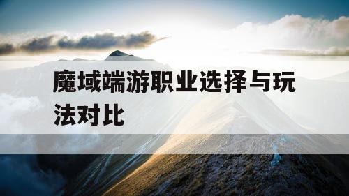 魔域端游职业选择与玩法对比