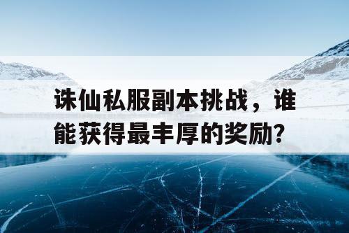 诛仙私服副本挑战，谁能获得最丰厚的奖励？