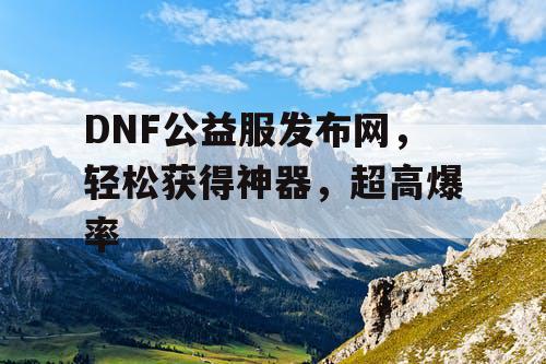 DNF公益服发布网，轻松获得神器，超高爆率