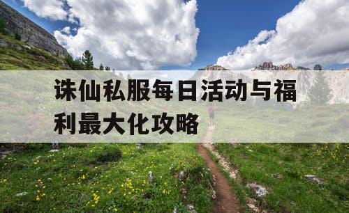 诛仙私服每日活动与福利最大化攻略