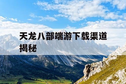 天龙八部端游下载渠道揭秘