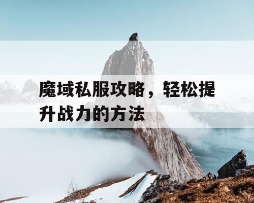魔域私服攻略，轻松提升战力的方法