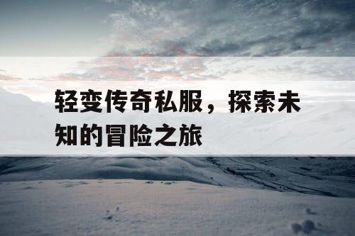 轻变传奇私服，探索未知的冒险之旅