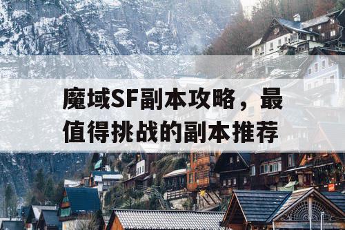 魔域SF副本攻略，最值得挑战的副本推荐