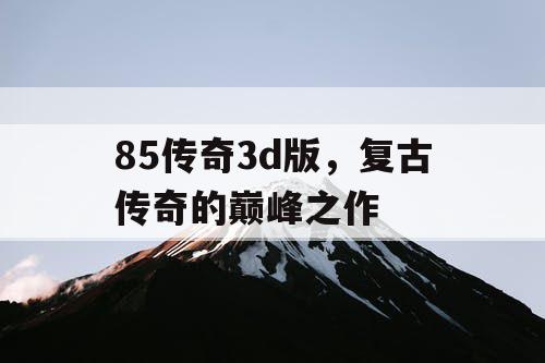 85传奇3d版，复古传奇的巅峰之作