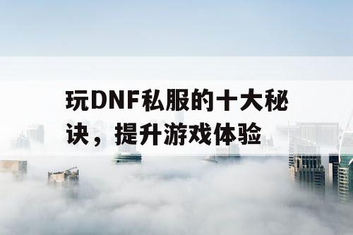 玩DNF私服的十大秘诀，提升游戏体验