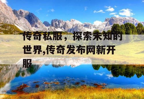传奇私服，探索未知的世界,传奇发布网新开服