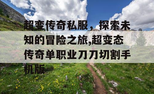 超变传奇私服,探索未知的冒险之旅,超变态传奇单职业刀刀切割手机版 超变传奇私服,探索未知的冒险之旅,超变态传奇单职业刀刀切割手机版