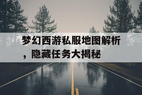 梦幻西游私服地图解析,隐藏任务大揭秘 梦幻西游私服地图解析,隐藏任务大揭秘