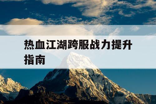 热血江湖跨服战力提升指南