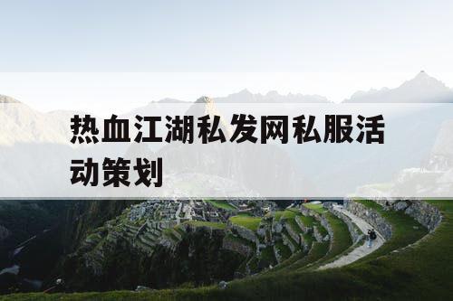 热血江湖私发网私服活动策划 热血江湖私发网私服活动策划