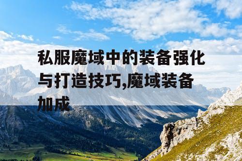 私服魔域中的装备强化与打造技巧,魔域装备加成