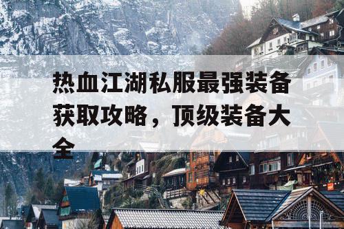 热血江湖私服最强装备获取攻略，顶级装备大全