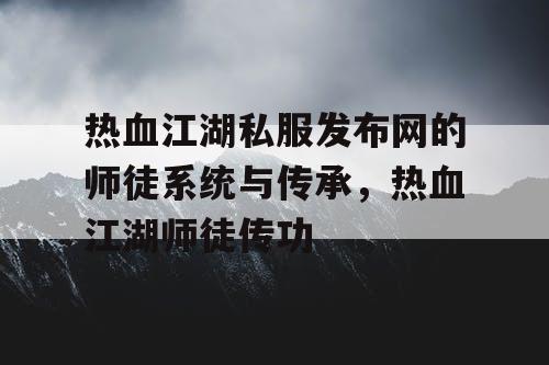 热血江湖私服发布网的师徒系统与传承，热血江湖师徒传功