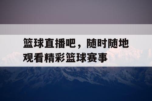 篮球直播吧，随时随地观看精彩篮球赛事