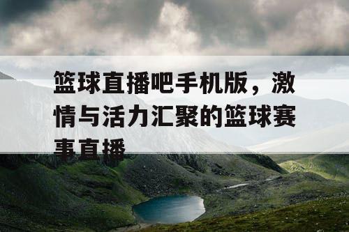 篮球直播吧手机版，激情与活力汇聚的篮球赛事直播