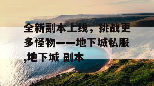 全新副本上线，挑战更多怪物——地下城私服,地下城 副本