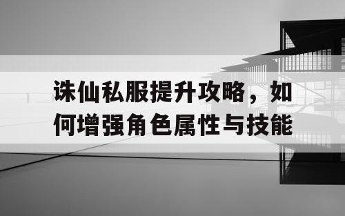 诛仙私服提升攻略，如何增强角色属性与技能