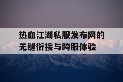 热血江湖私服发布网的无缝衔接与跨服体验 热血江湖私服发布网的无缝衔接与跨服体验