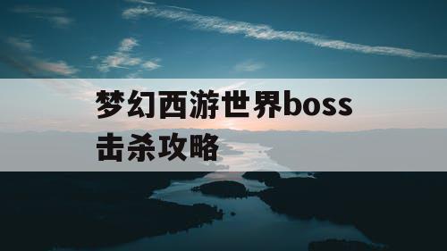梦幻西游世界boss击杀攻略 梦幻西游世界boss击杀攻略