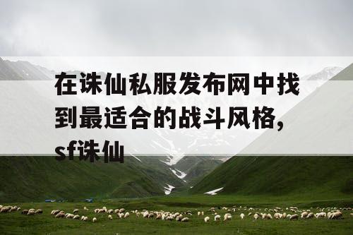 在诛仙私服发布网中找到最适合的战斗风格,sf诛仙 在诛仙私服发布网中找到最适合的战斗风格,sf诛仙