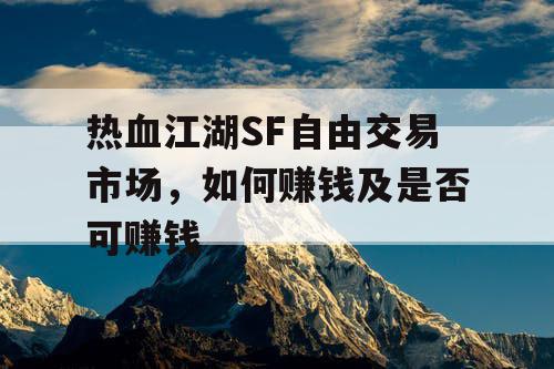 热血江湖SF自由交易市场,如何赚钱及是否可赚钱 热血江湖SF自由交易市场,如何赚钱及是否可赚钱