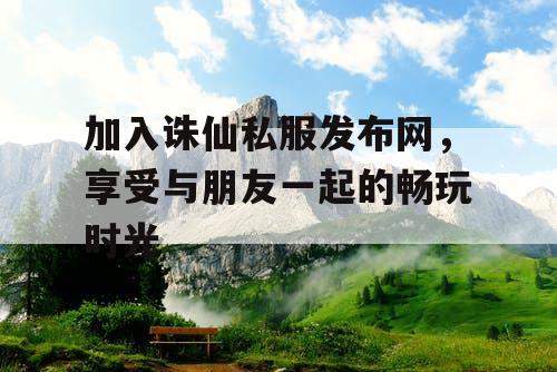 加入诛仙私服发布网,享受与朋友一起的畅玩时光 加入诛仙私服发布网,享受与朋友一起的畅玩时光