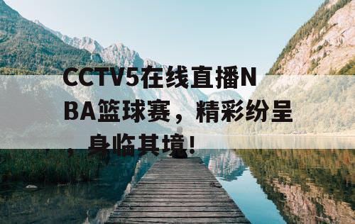 CCTV5在线直播NBA篮球赛,精彩纷呈,身临其境! CCTV5在线直播NBA篮球赛,精彩纷呈,身临其境!