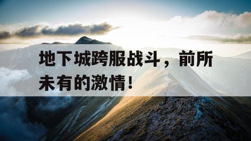 地下城跨服战斗,前所未有的激情! 地下城跨服战斗,前所未有的激情!