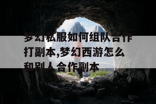 梦幻私服如何组队合作打副本,梦幻西游怎么和别人合作副本 梦幻私服如何组队合作打副本,梦幻西游怎么和别人合作副本
