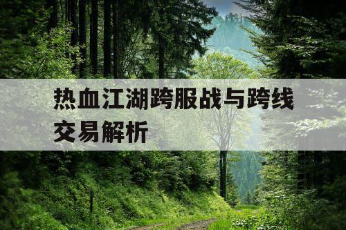 热血江湖跨服战与跨线交易解析