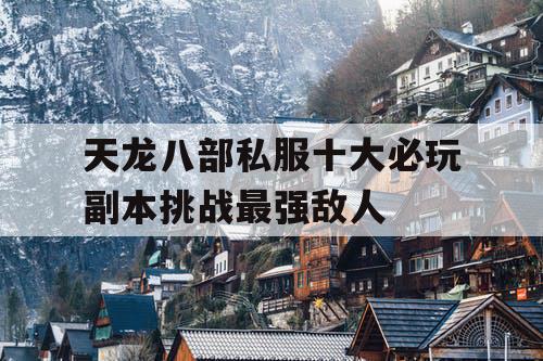 天龙八部私服十大必玩副本挑战最强敌人 天龙八部私服十大必玩副本挑战最强敌人