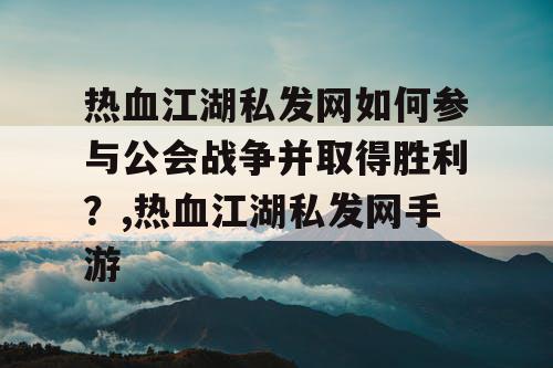 热血江湖私发网如何参与公会战争并取得胜利？,热血江湖私发网手游