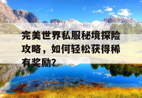 完美世界私服秘境探险攻略，如何轻松获得稀有奖励？
