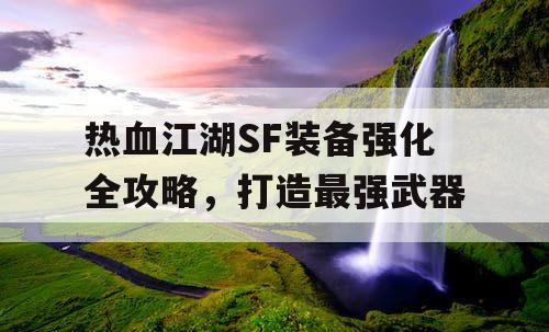 热血江湖SF装备强化全攻略,打造最强武器 热血江湖SF装备强化全攻略,打造最强武器