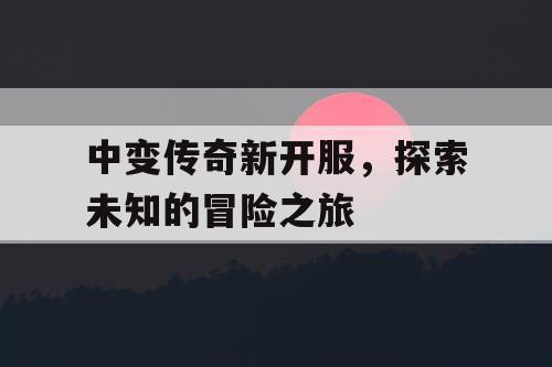 中变传奇新开服，探索未知的冒险之旅