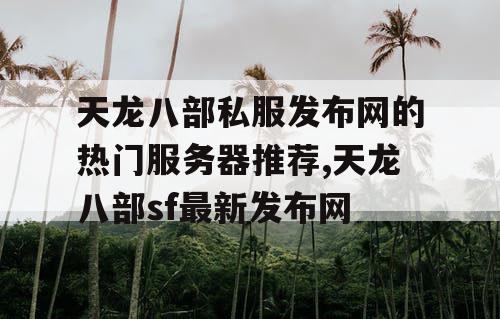 天龙八部私服发布网的热门服务器推荐,天龙八部sf最新发布网