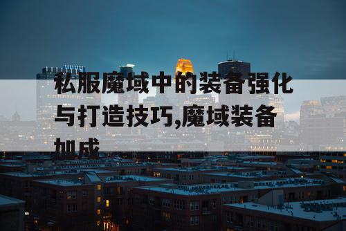 私服魔域中的装备强化与打造技巧,魔域装备加成