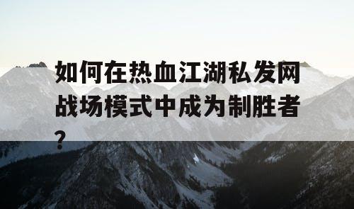 如何在热血江湖私发网战场模式中成为制胜者？