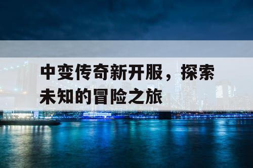 中变传奇新开服，探索未知的冒险之旅