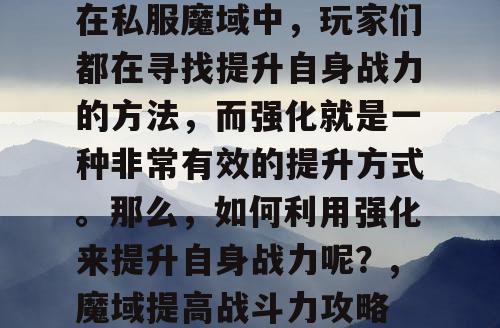 在私服魔域中，玩家们都在寻找提升自身战力的方法，而强化就是一种非常有效的提升方式。那么，如何利用强化来提升自身战力呢？,魔域提高战斗力攻略