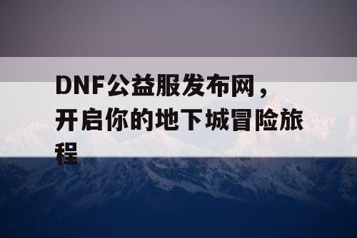 DNF公益服发布网，开启你的地下城冒险旅程