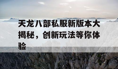 天龙八部私服新版本大揭秘，创新玩法等你体验