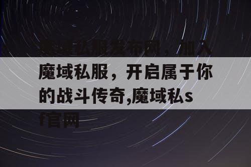 魔域私服发布网，加入魔域私服，开启属于你的战斗传奇,魔域私sf官网