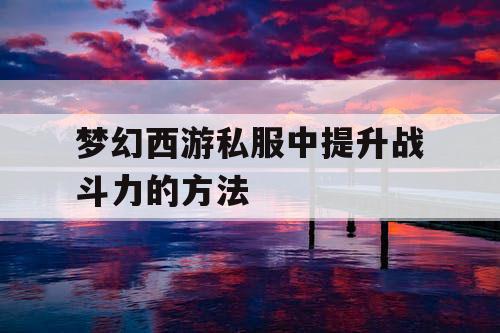 梦幻西游私服中提升战斗力的方法
