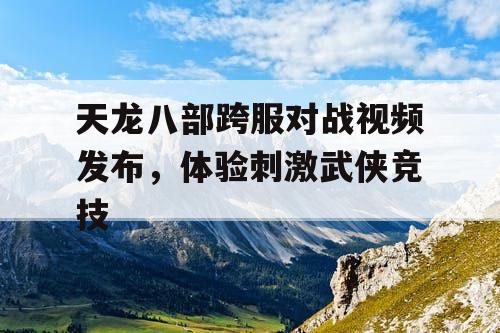 天龙八部跨服对战视频发布，体验刺激武侠竞技