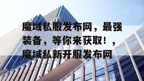 魔域私服发布网，最强装备，等你来获取！,魔域私新开服发布网