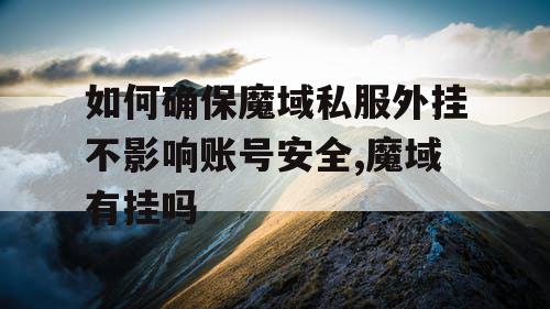 如何确保魔域私服外挂不影响账号安全,魔域有挂吗