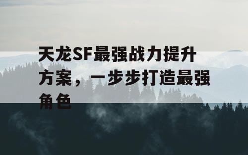 天龙SF最强战力提升方案，一步步打造最强角色