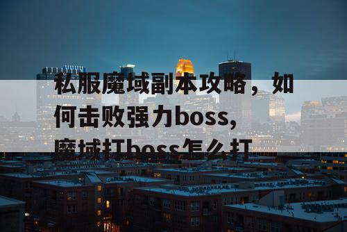 私服魔域副本攻略，如何击败强力boss,魔域打boss怎么打